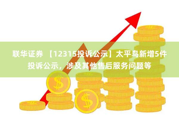 联华证券 【12315投诉公示】太平鸟新增5件投诉公示，涉及其他售后服务问题等