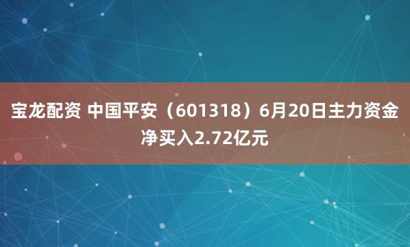 宝龙配资 中国平安（601318）6月20日主力资金净买入2.72亿元