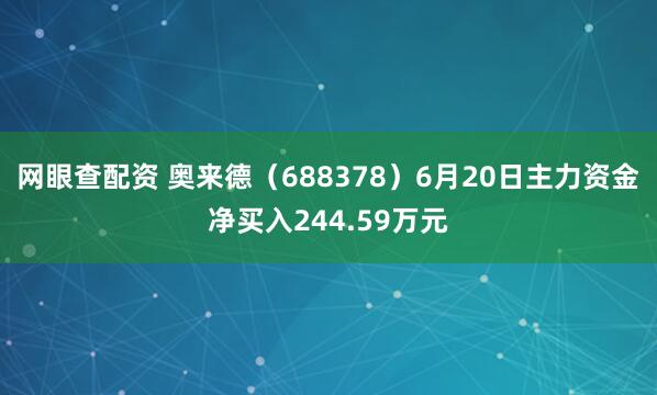 网眼查配资 奥来德（688378）6月20日主力资金净买入244.59万元