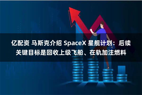 亿配资 马斯克介绍 SpaceX 星舰计划：后续关键目标是回收上级飞船、在轨加注燃料