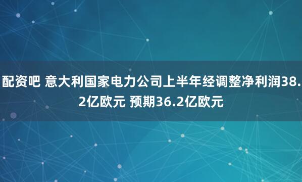 配资吧 意大利国家电力公司上半年经调整净利润38.2亿欧元 预期36.2亿欧元