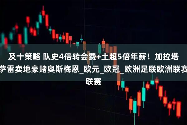 及十策略 队史4倍转会费+土超5倍年薪！加拉塔萨雷卖地豪赌奥斯梅恩_欧元_欧冠_欧洲足联欧洲联赛