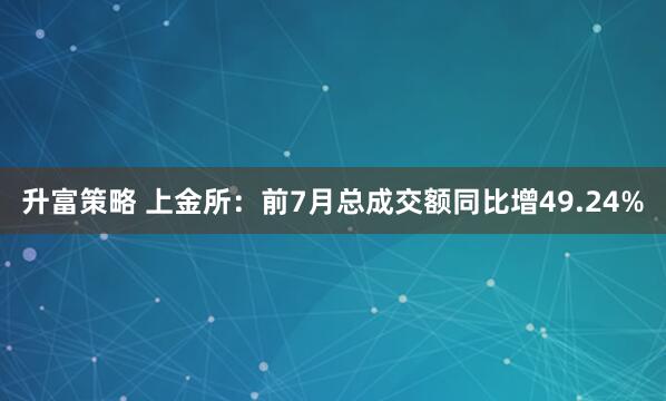 升富策略 上金所：前7月总成交额同比增49.24%