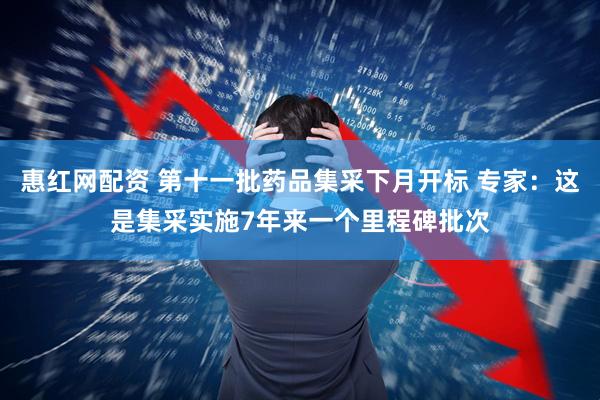 惠红网配资 第十一批药品集采下月开标 专家：这是集采实施7年来一个里程碑批次
