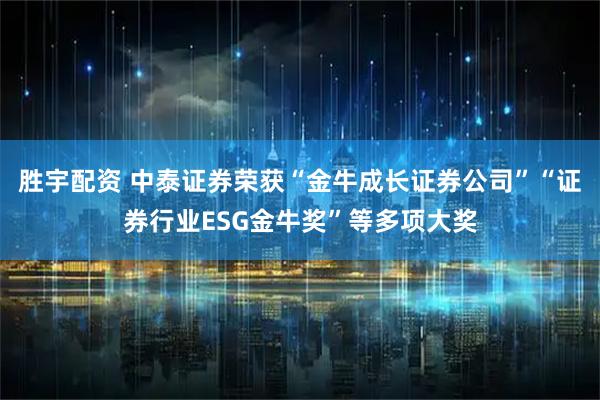 胜宇配资 中泰证券荣获“金牛成长证券公司”“证券行业ESG金牛奖”等多项大奖