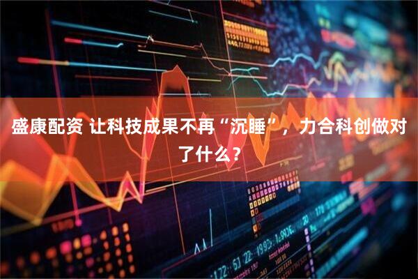 盛康配资 让科技成果不再“沉睡”，力合科创做对了什么？