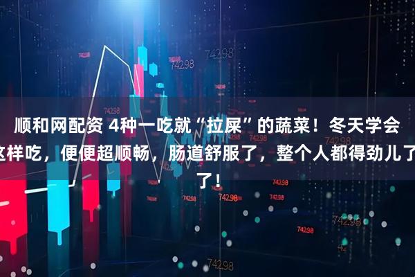 顺和网配资 4种一吃就“拉屎”的蔬菜！冬天学会这样吃，便便超顺畅，肠道舒服了，整个人都得劲儿了！