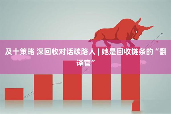 及十策略 深回收对话碳路人 | 她是回收链条的“翻译官”