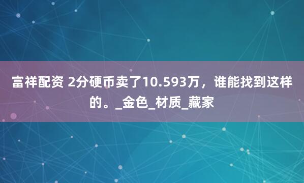 富祥配资 2分硬币卖了10.593万，谁能找到这样的。_金色_材质_藏家