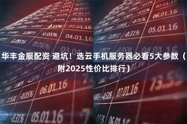 华丰金服配资 避坑！选云手机服务器必看5大参数（附2025性价比排行）