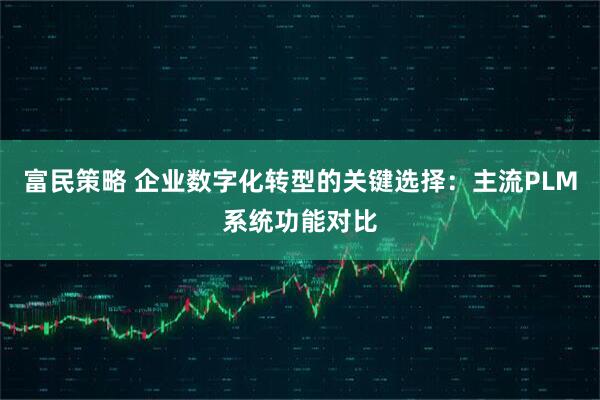 富民策略 企业数字化转型的关键选择：主流PLM系统功能对比