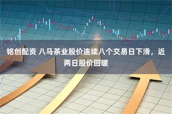 铭创配资 八马茶业股价连续八个交易日下滑，近两日股价回暖