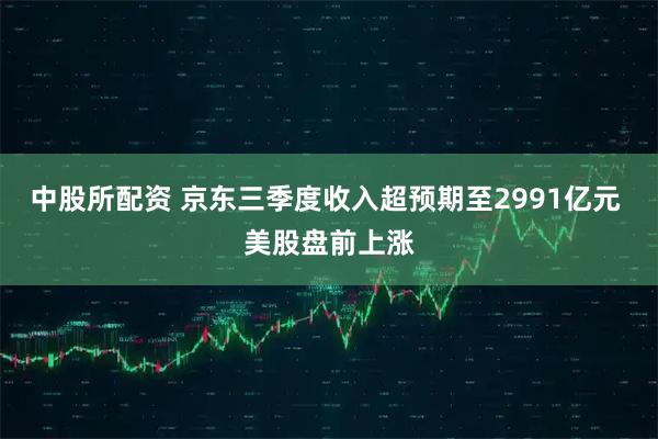中股所配资 京东三季度收入超预期至2991亿元 美股盘前上涨
