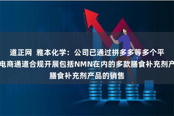 道正网  雅本化学：公司已通过拼多多等多个平台的跨境电商通道合规开展包括NMN在内的多款膳食补充剂产品的销售