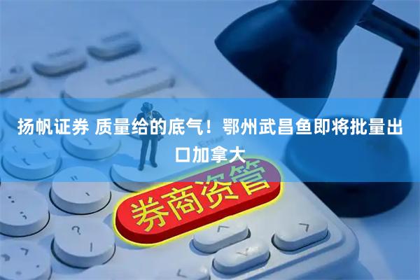 扬帆证券 质量给的底气！鄂州武昌鱼即将批量出口加拿大