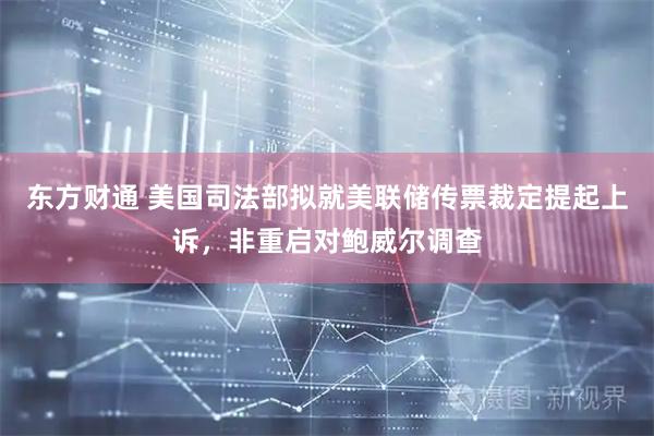 东方财通 美国司法部拟就美联储传票裁定提起上诉，非重启对鲍威尔调查